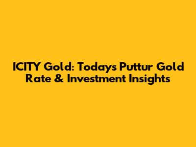 ICITY Gold: Today's Puttur Gold Rate & Investment Insights