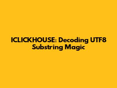 ICLICKHOUSE: Decoding UTF8 Substring Magic