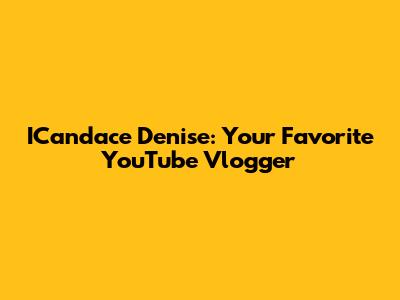 ICandace Denise: Your Favorite YouTube Vlogger