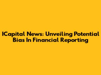 ICapital News: Unveiling Potential Bias In Financial Reporting