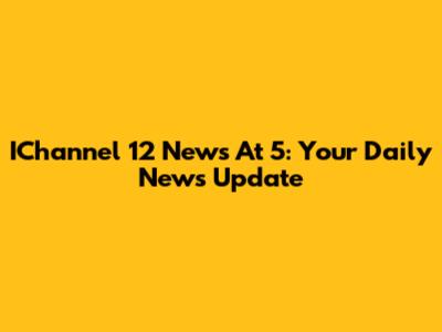 IChannel 12 News At 5: Your Daily News Update