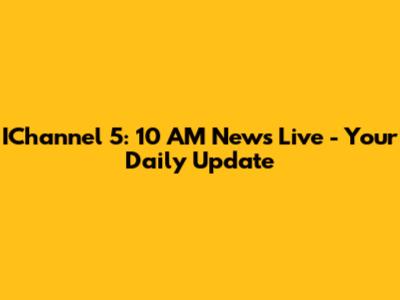 IChannel 5: 10 AM News Live - Your Daily Update