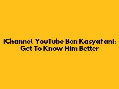IChannel YouTube Ben Kasyafani: Get To Know Him Better