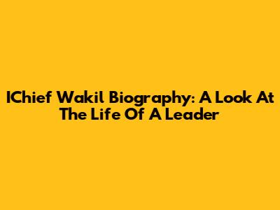 IChief Wakil Biography: A Look At The Life Of A Leader