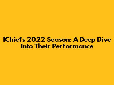 IChiefs 2022 Season: A Deep Dive Into Their Performance