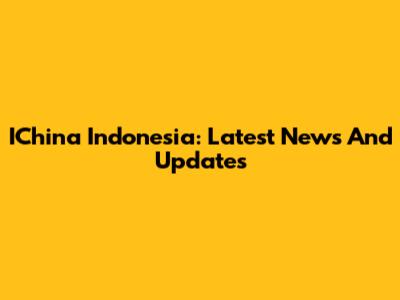 IChina Indonesia: Latest News And Updates