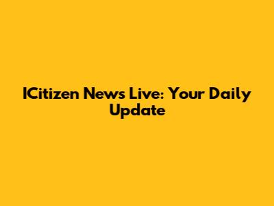 ICitizen News Live: Your Daily Update