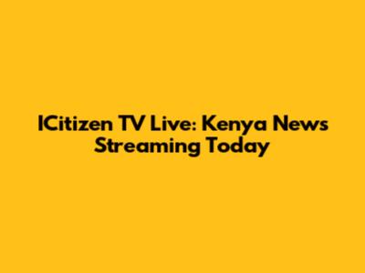 ICitizen TV Live: Kenya News Streaming Today