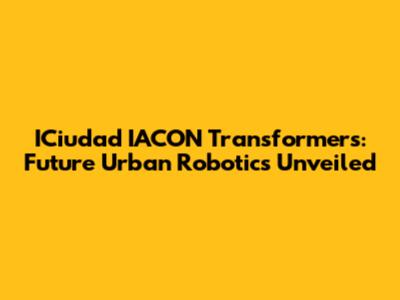 ICiudad IACON Transformers: Future Urban Robotics Unveiled