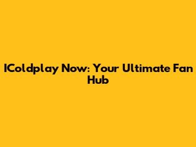 IColdplay Now: Your Ultimate Fan Hub