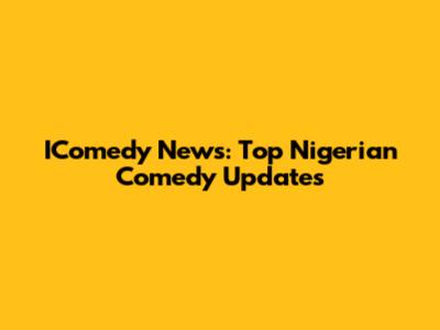 IComedy News: Top Nigerian Comedy Updates