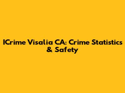 ICrime Visalia CA: Crime Statistics & Safety
