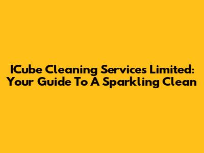 ICube Cleaning Services Limited: Your Guide To A Sparkling Clean