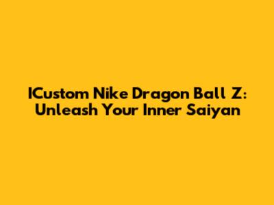 ICustom Nike Dragon Ball Z: Unleash Your Inner Saiyan