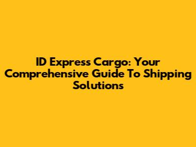 ID Express Cargo: Your Comprehensive Guide To Shipping Solutions
