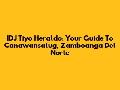 IDJ Tiyo Heraldo: Your Guide To Canawansalug, Zamboanga Del Norte