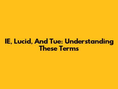 IE, Lucid, And Tue: Understanding These Terms