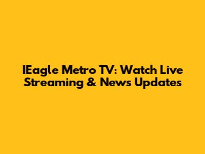 IEagle Metro TV: Watch Live Streaming & News Updates