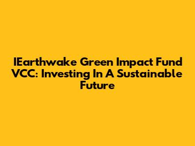 IEarthwake Green Impact Fund VCC: Investing In A Sustainable Future