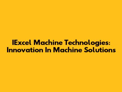 IExcel Machine Technologies: Innovation In Machine Solutions