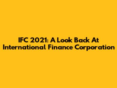 IFC 2021: A Look Back At International Finance Corporation