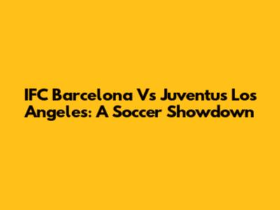 IFC Barcelona Vs Juventus Los Angeles: A Soccer Showdown