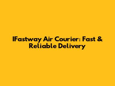 IFastway Air Courier: Fast & Reliable Delivery