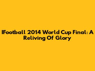 IFootball 2014 World Cup Final: A Reliving Of Glory