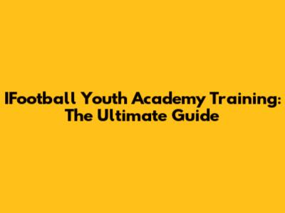 IFootball Youth Academy Training: The Ultimate Guide