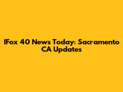 IFox 40 News Today: Sacramento CA Updates