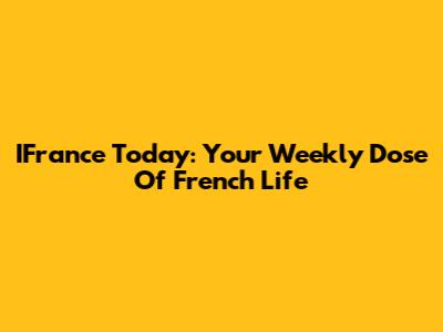 IFrance Today: Your Weekly Dose Of French Life