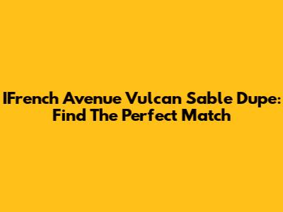 IFrench Avenue Vulcan Sable Dupe: Find The Perfect Match