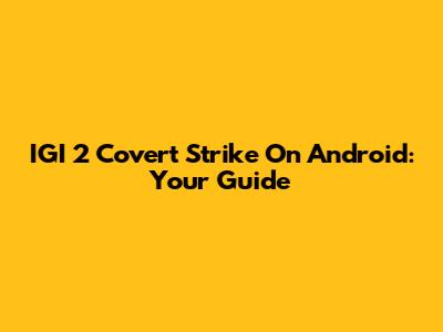 IGI 2 Covert Strike On Android: Your Guide