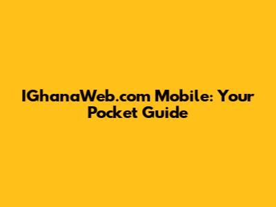IGhanaWeb.com Mobile: Your Pocket Guide