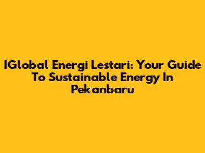 IGlobal Energi Lestari: Your Guide To Sustainable Energy In Pekanbaru