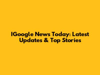 IGoogle News Today: Latest Updates & Top Stories