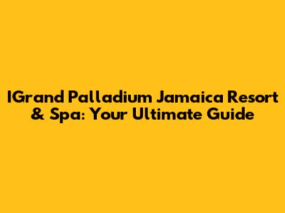 IGrand Palladium Jamaica Resort & Spa: Your Ultimate Guide