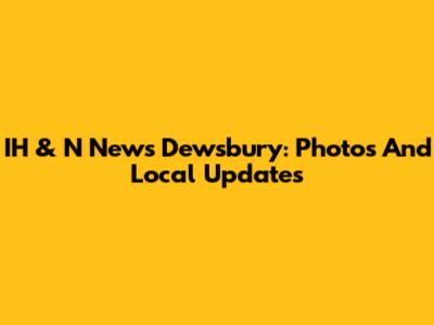 IH & N News Dewsbury: Photos And Local Updates