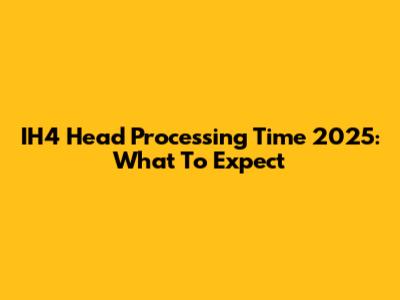 IH4 Head Processing Time 2025: What To Expect