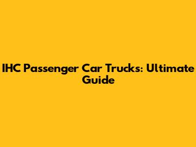 IHC Passenger Car Trucks: Ultimate Guide