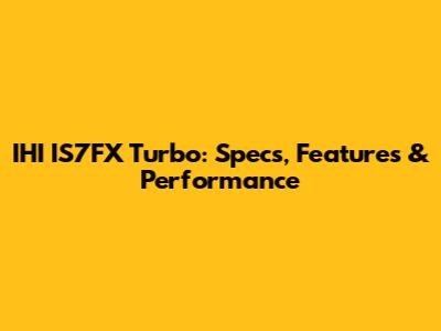 IHI IS7FX Turbo: Specs, Features & Performance