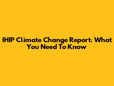 IHIP Climate Change Report: What You Need To Know