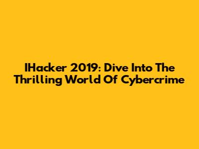 IHacker 2019: Dive Into The Thrilling World Of Cybercrime