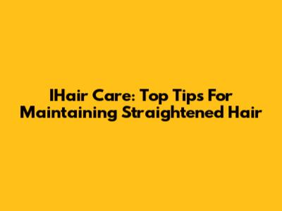 IHair Care: Top Tips For Maintaining Straightened Hair