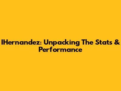 IHernandez: Unpacking The Stats & Performance