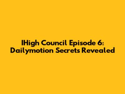 IHigh Council Episode 6: Dailymotion Secrets Revealed