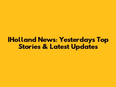 IHolland News: Yesterday's Top Stories & Latest Updates