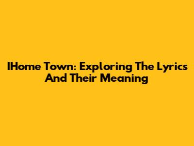 IHome Town: Exploring The Lyrics And Their Meaning