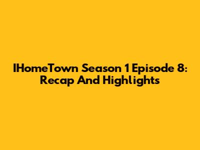 IHomeTown Season 1 Episode 8: Recap And Highlights