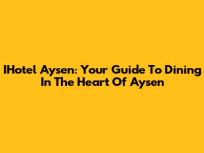 IHotel Aysen: Your Guide To Dining In The Heart Of Aysen
